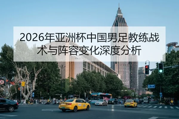 2026年亚洲杯中国男足教练战术与阵容变化深度分析