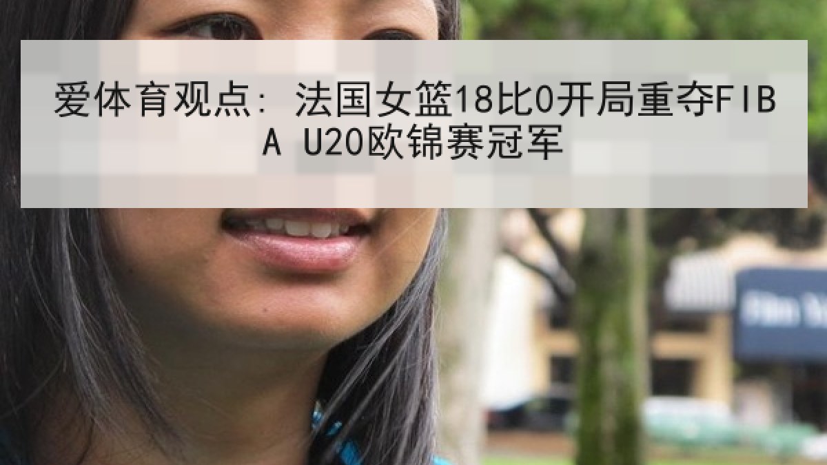 爱体育观点: 法国女篮18比0开局重夺FIBA U20欧锦赛冠军 爱体育观点: 法国女篮18比0开局重夺FIBA U20欧锦赛冠军