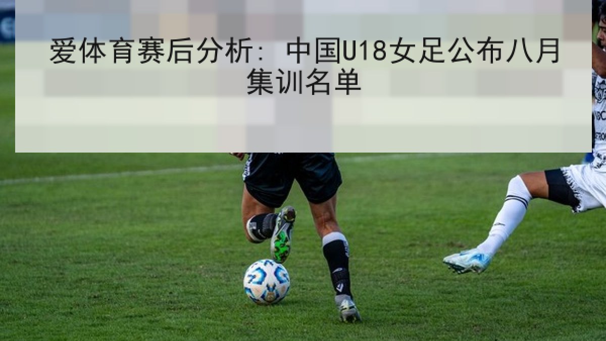 爱体育赛后分析: 中国U18女足公布八月集训名单 爱体育赛后分析: 中国U18女足公布八月集训名单