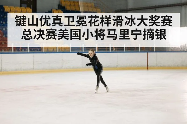 键山优真卫冕花样滑冰大奖赛总决赛美国小将马里宁摘银