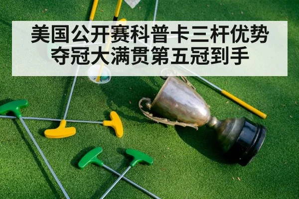 美国公开赛科普卡三杆优势夺冠大满贯第五冠到手