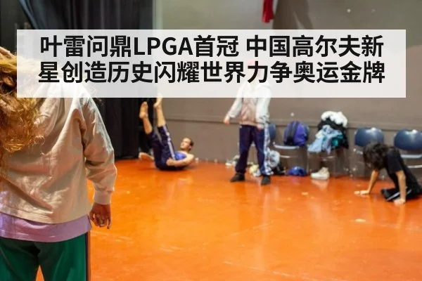 叶雷问鼎LPGA首冠 中国高尔夫新星创造历史闪耀世界力争奥运金牌