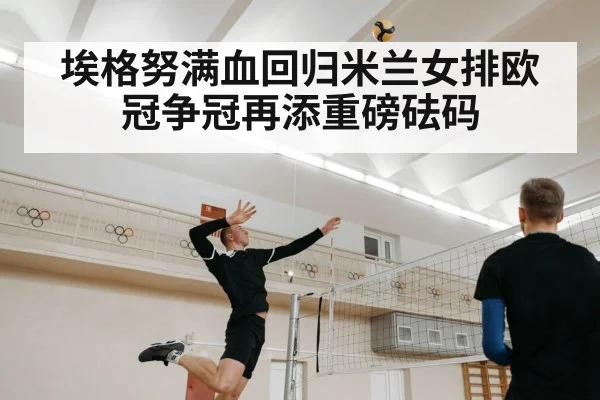埃格努满血回归米兰女排欧冠争冠再添重磅砝码