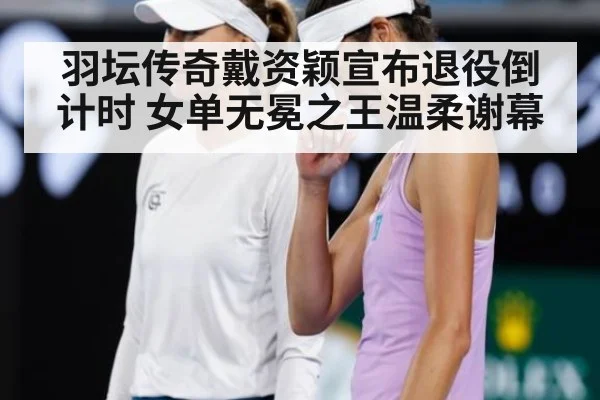 羽坛传奇戴资颖宣布退役倒计时 女单无冕之王温柔谢幕