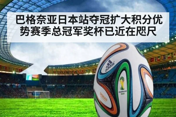 巴格奈亚日本站夺冠扩大积分优势赛季总冠军奖杯已近在咫尺